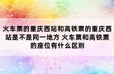 火车票的重庆西站和高铁票的重庆西站是不是同一地方 火车票和高铁票的座位有什么区别